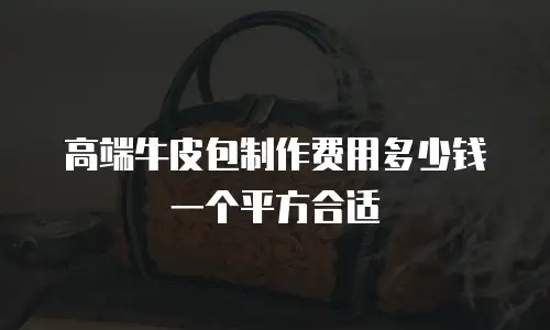 高端牛皮包制作费用多少钱一个平方合适