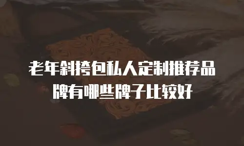 老年斜挎包私人定制推荐品牌有哪些牌子比较好