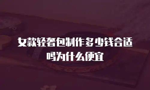 女款轻奢包制作多少钱合适吗为什么便宜