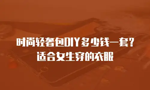 时尚轻奢包DIY多少钱一套？适合女生穿的衣服