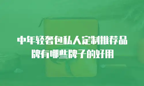 中年轻奢包私人定制推荐品牌有哪些牌子的好用