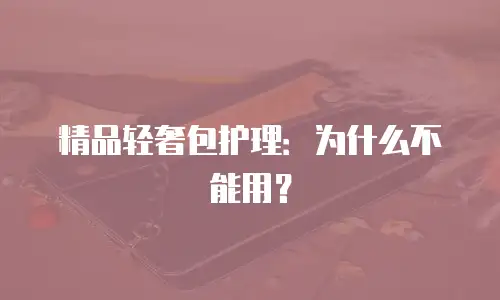 精品轻奢包护理：为什么不能用？