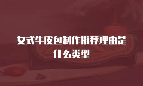 女式牛皮包制作推荐理由是什么类型