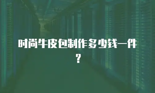 时尚牛皮包制作多少钱一件？
