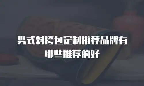 男式斜挎包定制推荐品牌有哪些推荐的好