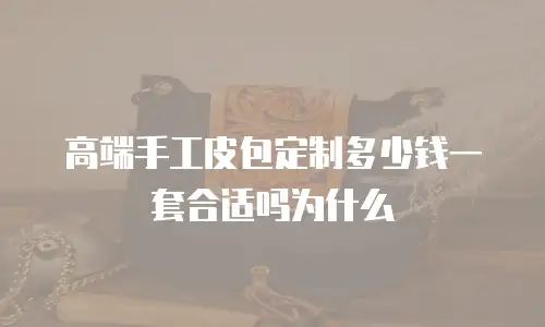 高端手工皮包定制多少钱一套合适吗为什么