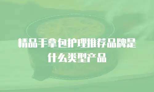 精品手拿包护理推荐品牌是什么类型产品