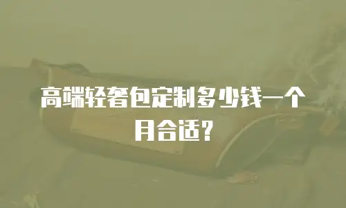 高端轻奢包定制多少钱一个月合适？