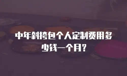 中年斜挎包个人定制费用多少钱一个月？