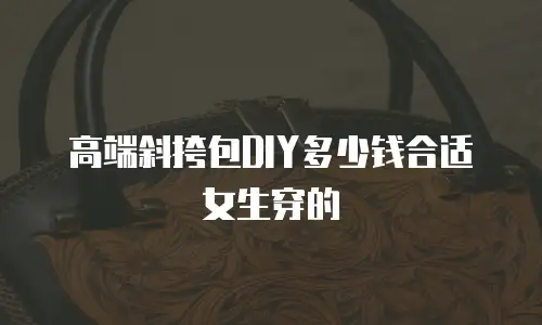 高端斜挎包DIY多少钱合适女生穿的