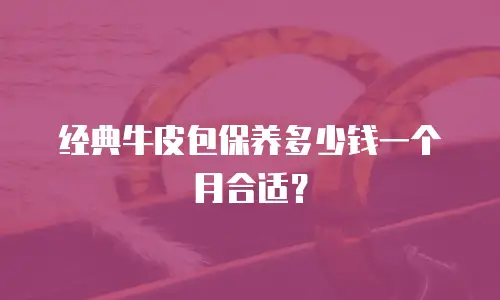 经典牛皮包保养多少钱一个月合适？