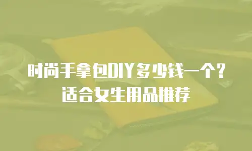 时尚手拿包DIY多少钱一个？适合女生用品推荐