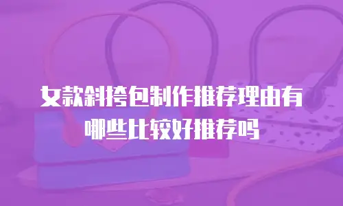 女款斜挎包制作推荐理由有哪些比较好推荐吗