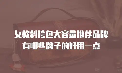 女款斜挎包大容量推荐品牌有哪些牌子的好用一点