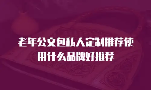 老年公文包私人定制推荐使用什么品牌好推荐