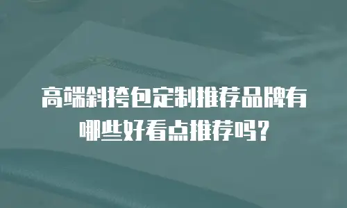 高端斜挎包定制推荐品牌有哪些好看点推荐吗？