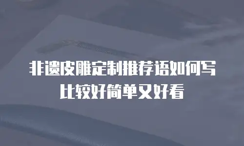 非遗皮雕定制推荐语如何写比较好简单又好看