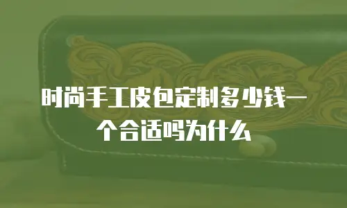 时尚手工皮包定制多少钱一个合适吗为什么