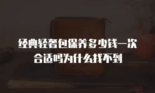 经典轻奢包保养多少钱一次合适吗为什么找不到