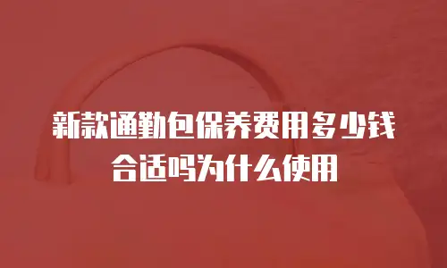 新款通勤包保养费用多少钱合适吗为什么使用
