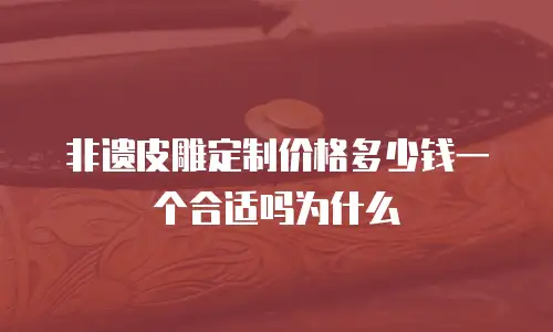 非遗皮雕定制价格多少钱一个合适吗为什么