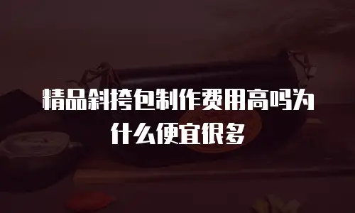 精品斜挎包制作费用高吗为什么便宜很多