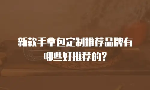 新款手拿包定制推荐品牌有哪些好推荐的？