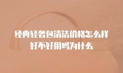 经典轻奢包清洁价格怎么样好不好用吗为什么