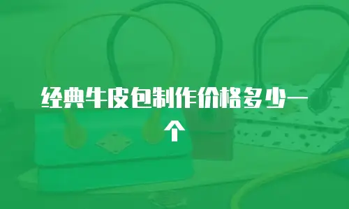经典牛皮包制作价格多少一个