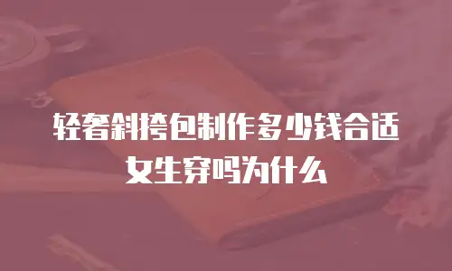 轻奢斜挎包制作多少钱合适女生穿吗为什么