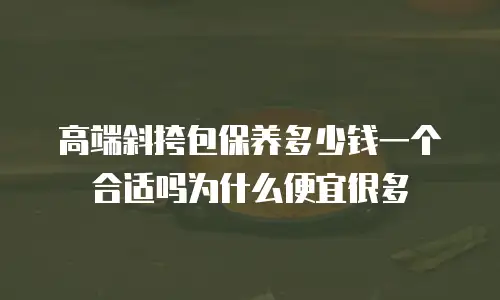 高端斜挎包保养多少钱一个合适吗为什么便宜很多