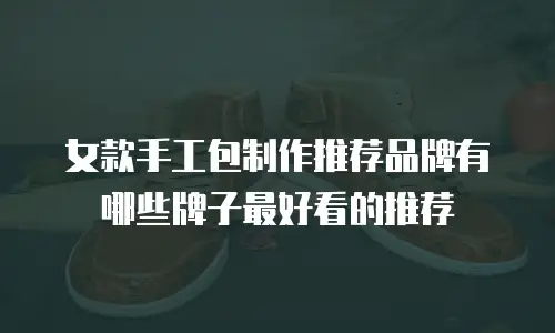 女款手工包制作推荐品牌有哪些牌子最好看的推荐