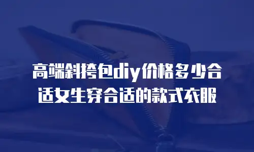 高端斜挎包diy价格多少合适女生穿合适的款式衣服