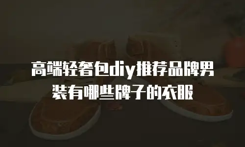 高端轻奢包diy推荐品牌男装有哪些牌子的衣服