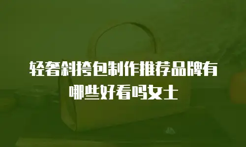轻奢斜挎包制作推荐品牌有哪些好看吗女士