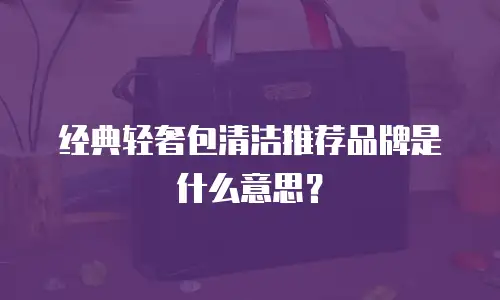 经典轻奢包清洁推荐品牌是什么意思？