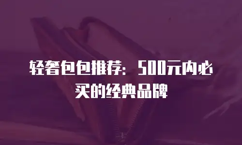 轻奢包包推荐：500元内必买的经典品牌