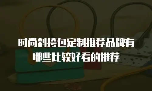 时尚斜挎包定制推荐品牌有哪些比较好看的推荐