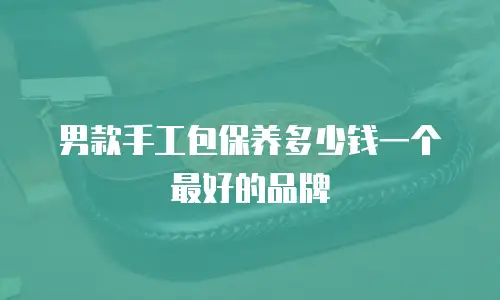 男款手工包保养多少钱一个最好的品牌