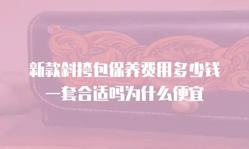 新款斜挎包保养费用多少钱一套合适吗为什么便宜