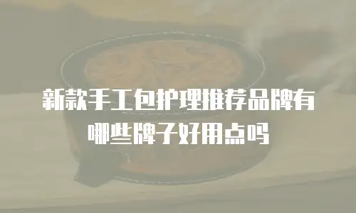 新款手工包护理推荐品牌有哪些牌子好用点吗