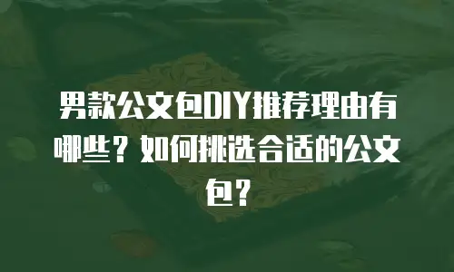男款公文包DIY推荐理由有哪些？如何挑选合适的公文包？