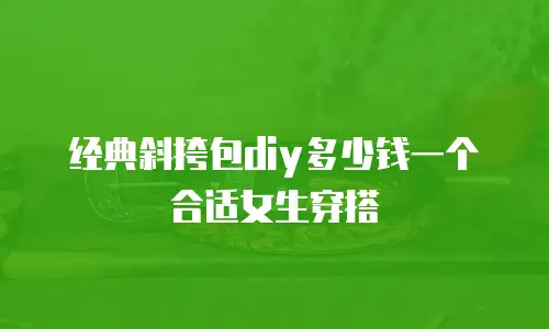 经典斜挎包diy多少钱一个合适女生穿搭