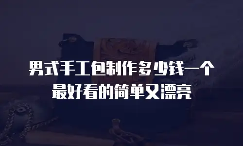 男式手工包制作多少钱一个最好看的简单又漂亮