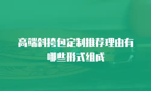 高端斜挎包定制推荐理由有哪些形式组成
