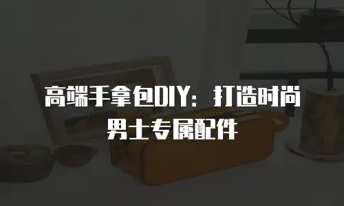高端手拿包DIY：打造时尚男士专属配件