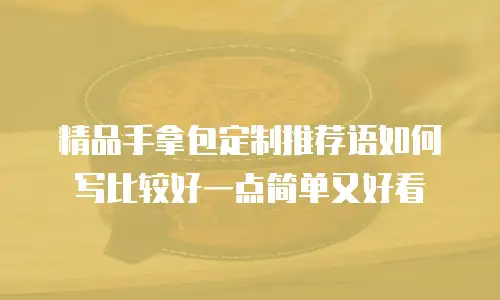 精品手拿包定制推荐语如何写比较好一点简单又好看