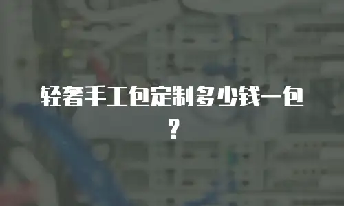 轻奢手工包定制多少钱一包？