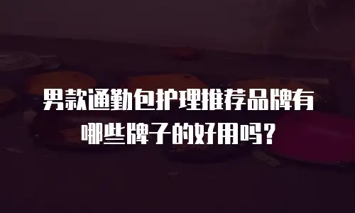 男款通勤包护理推荐品牌有哪些牌子的好用吗？