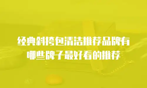 经典斜挎包清洁推荐品牌有哪些牌子最好看的推荐